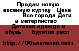 Продам новую весенную куртку › Цена ­ 1 500 - Все города Дети и материнство » Детская одежда и обувь   . Бурятия респ.